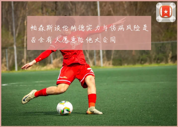 帕森斯谈伦纳德实力与伤病风险是否会有人愿意给他大合同