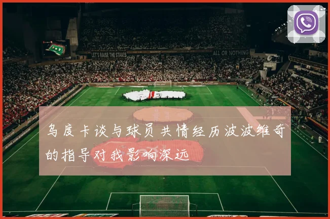 乌度卡谈与球员共情经历波波维奇的指导对我影响深远
