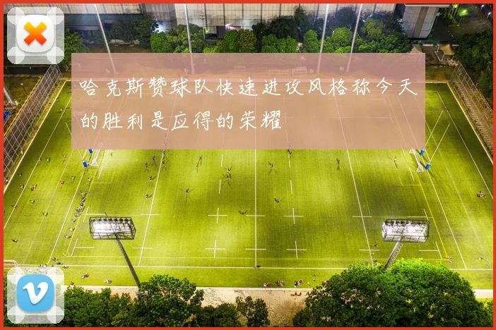 哈克斯赞球队快速进攻风格称今天的胜利是应得的荣耀