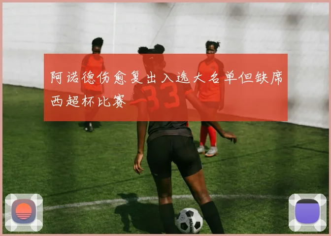 阿诺德伤愈复出入选大名单但缺席西超杯比赛