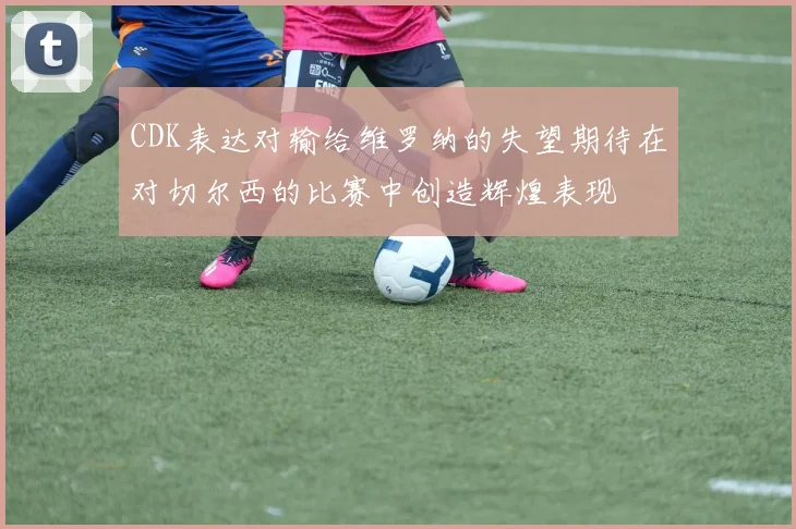 CDK表达对输给维罗纳的失望期待在对切尔西的比赛中创造辉煌表现