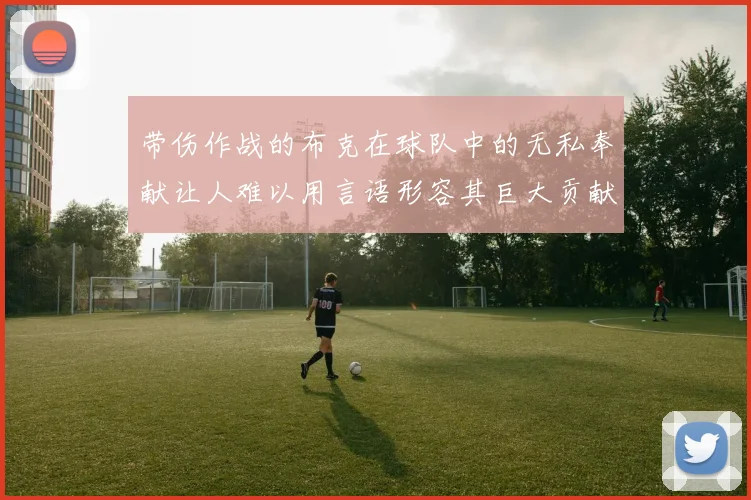 带伤作战的布克在球队中的无私奉献让人难以用言语形容其巨大贡献