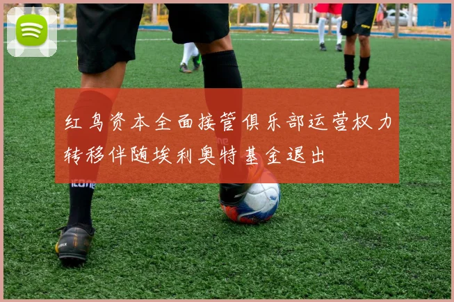 红鸟资本全面接管俱乐部运营权力转移伴随埃利奥特基金退出