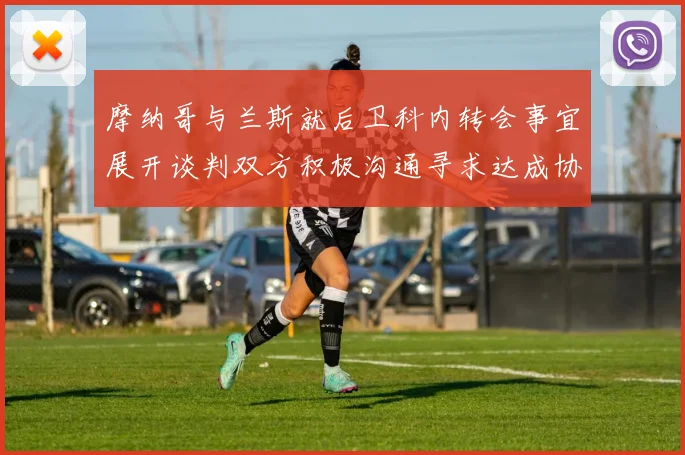 摩纳哥与兰斯就后卫科内转会事宜展开谈判双方积极沟通寻求达成协议