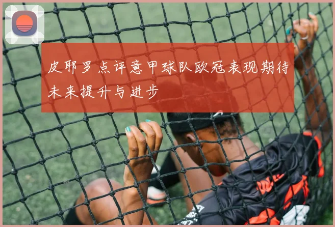 皮耶罗点评意甲球队欧冠表现期待未来提升与进步
