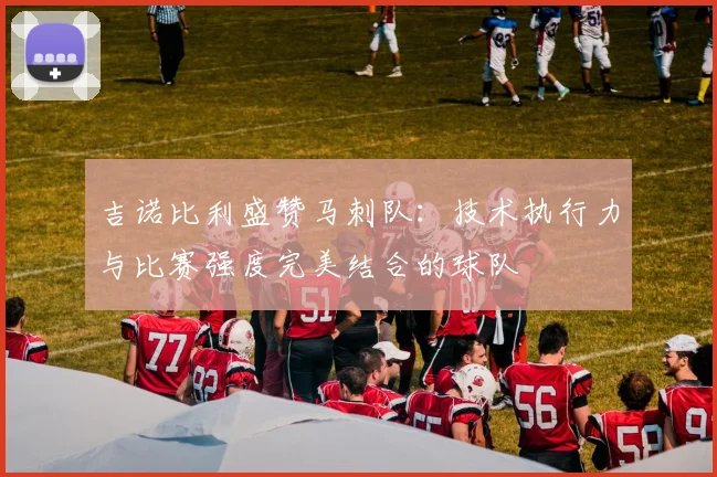 吉诺比利盛赞马刺队：技术执行力与比赛强度完美结合的球队