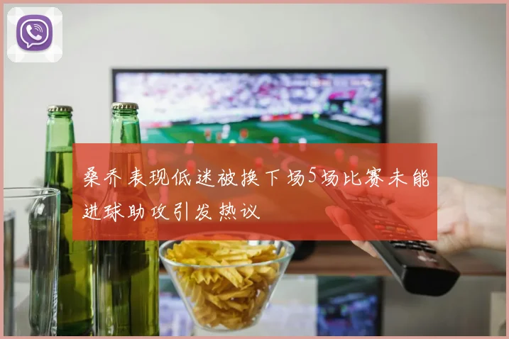 桑乔表现低迷被换下场5场比赛未能进球助攻引发热议