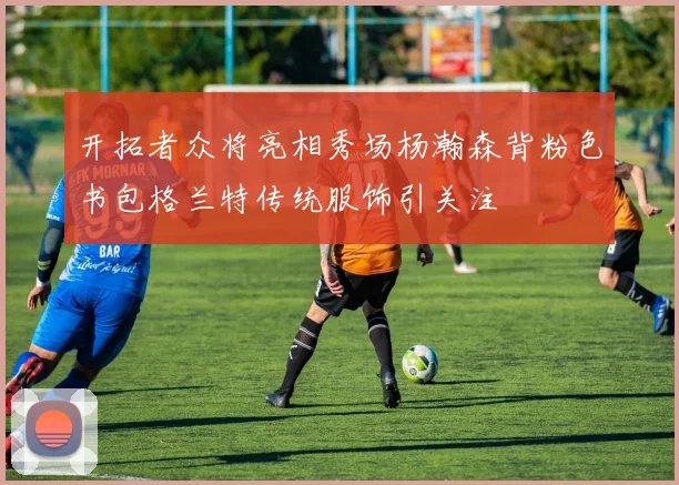 开拓者众将亮相秀场杨瀚森背粉色书包格兰特传统服饰引关注