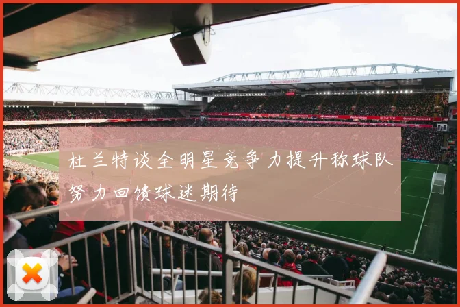 杜兰特谈全明星竞争力提升称球队努力回馈球迷期待