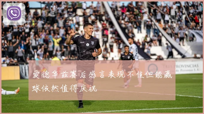 爱德华兹赛后感言表现不佳但能赢球依然值得庆祝