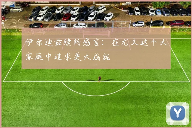 伊尔迪兹续约感言：在尤文这个大家庭中追求更大成就