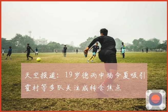 天空报道：19岁德丙中场今夏吸引霍村等多队关注成转会焦点