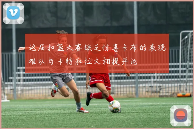 这届扣篮大赛缺乏惊喜卡布的表现难以与卡特和拉文相提并论
