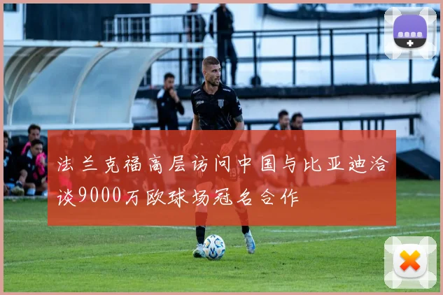 法兰克福高层访问中国与比亚迪洽谈9000万欧球场冠名合作