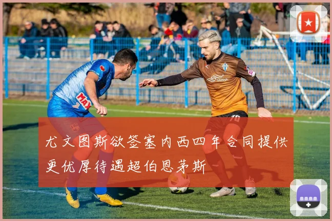 尤文图斯欲签塞内西四年合同提供更优厚待遇超伯恩茅斯