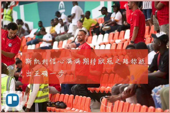 斯凯利信心满满期待欧冠之路称迈出正确一步