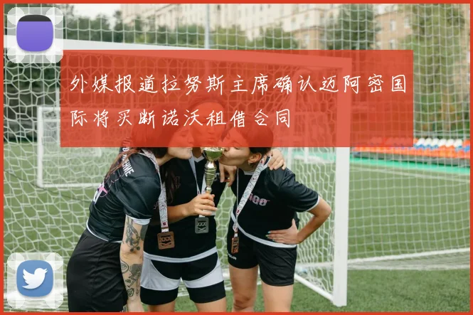 外媒报道拉努斯主席确认迈阿密国际将买断诺沃租借合同