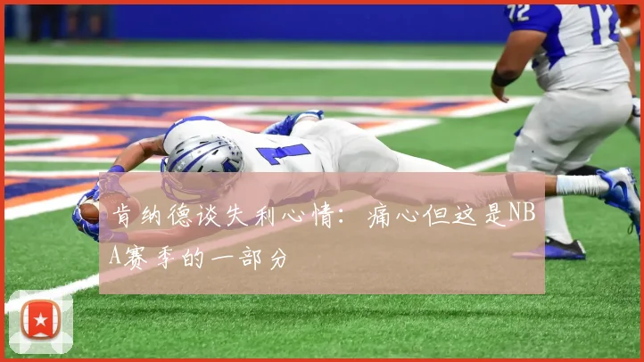 肯纳德谈失利心情：痛心但这是NBA赛季的一部分