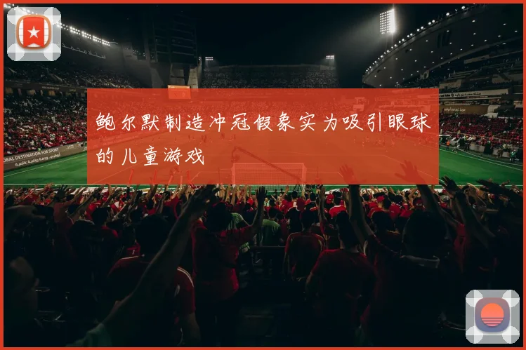 鲍尔默制造冲冠假象实为吸引眼球的儿童游戏