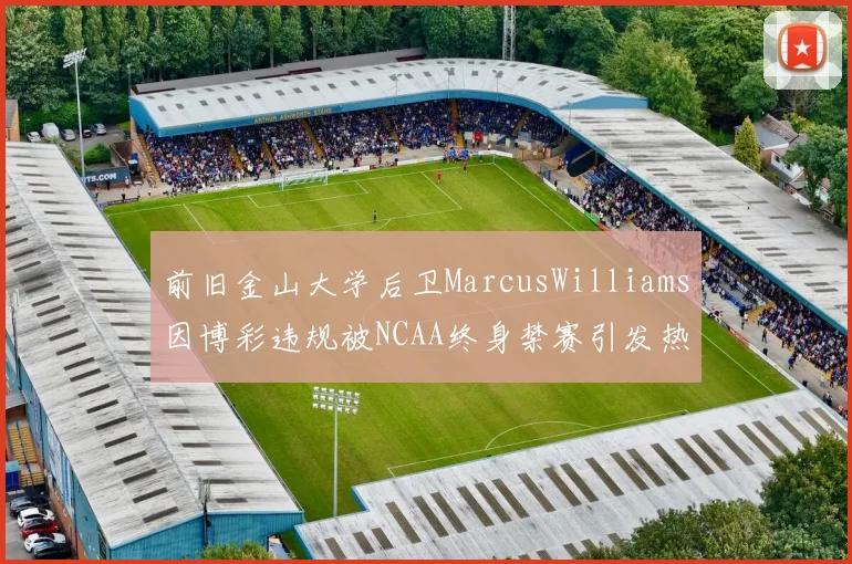 前旧金山大学后卫MarcusWilliams因博彩违规被NCAA终身禁赛引发热议