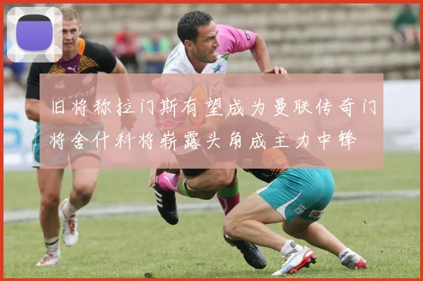 旧将称拉门斯有望成为曼联传奇门将舍什科将崭露头角成主力中锋