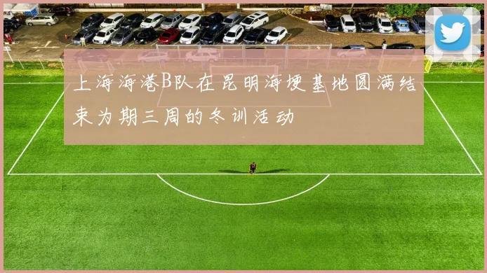 上海海港B队在昆明海埂基地圆满结束为期三周的冬训活动