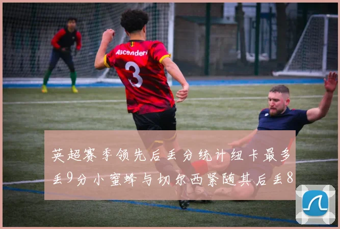 英超赛季领先后丢分统计纽卡最多丢9分小蜜蜂与切尔西紧随其后丢8分