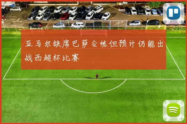 亚马尔缺席巴萨合练但预计仍能出战西超杯比赛