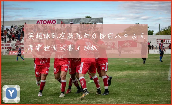 英超球队在欧冠积分榜前八中占五席掌控淘汰赛主动权