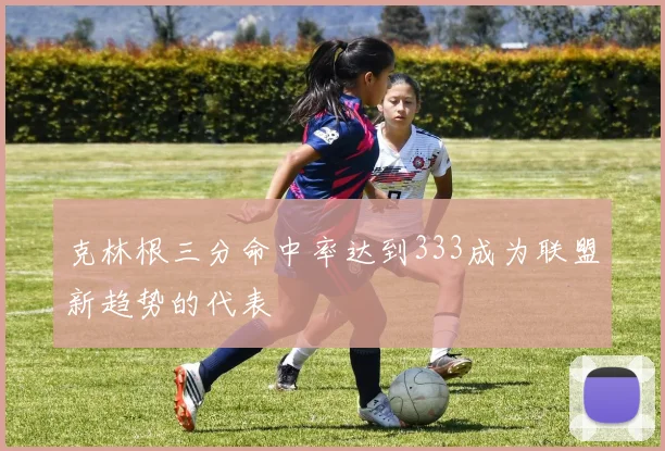 克林根三分命中率达到333成为联盟新趋势的代表