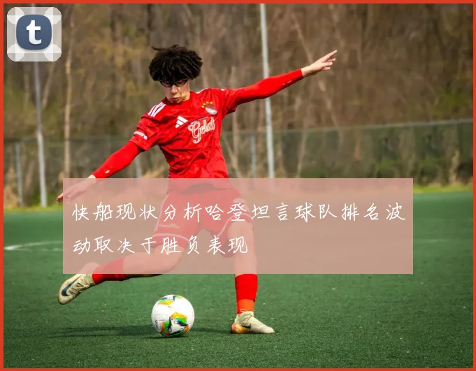 快船现状分析哈登坦言球队排名波动取决于胜负表现