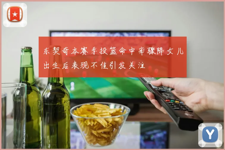 东契奇本赛季投篮命中率骤降女儿出生后表现不佳引发关注