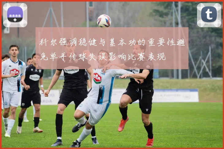 科尔强调稳健与基本功的重要性避免单手传球失误影响比赛表现