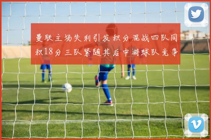 曼联主场失利引发积分混战四队同积18分三队紧随其后中游球队竞争激烈