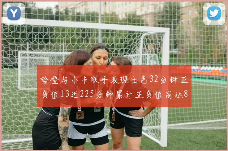 哈登与小卡联手表现出色32分钟正负值13近225分钟累计正负值高达88