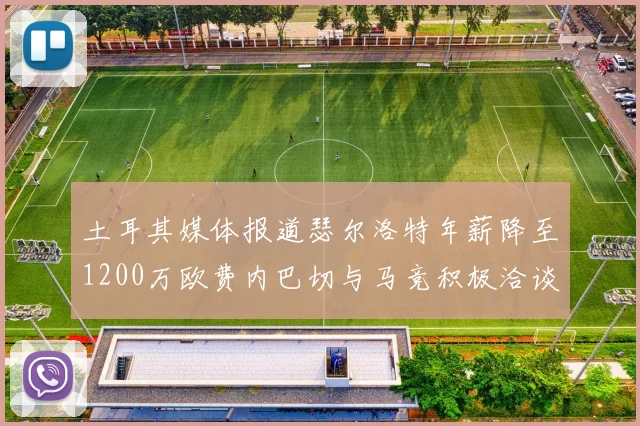 土耳其媒体报道瑟尔洛特年薪降至1200万欧费内巴切与马竞积极洽谈