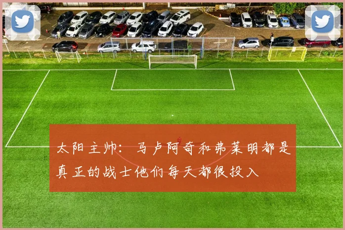 太阳主帅：马卢阿奇和弗莱明都是真正的战士他们每天都很投入
