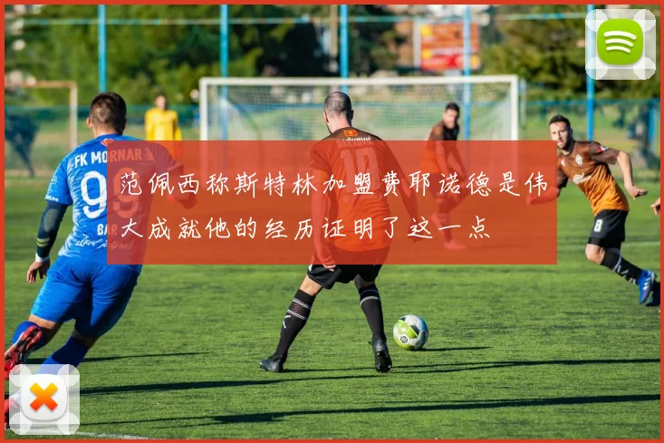 范佩西称斯特林加盟费耶诺德是伟大成就他的经历证明了这一点