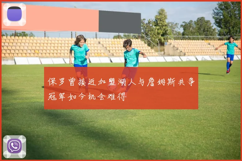 保罗曾接近加盟湖人与詹姆斯共争冠军如今机会难得
