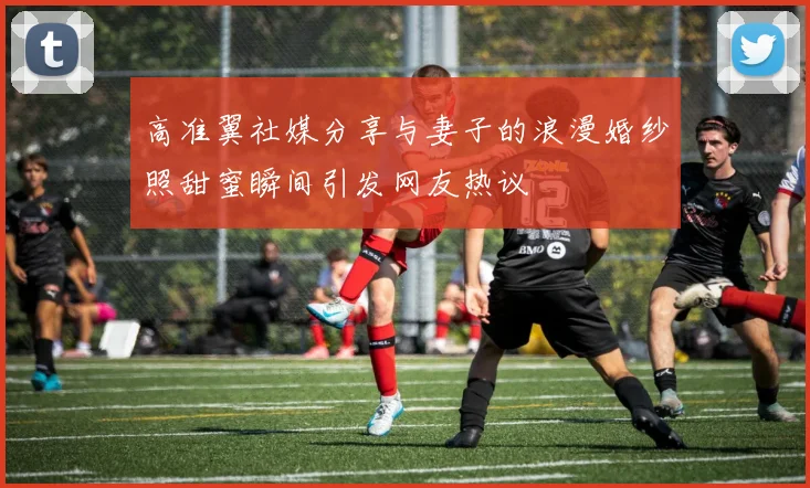 高准翼社媒分享与妻子的浪漫婚纱照甜蜜瞬间引发网友热议