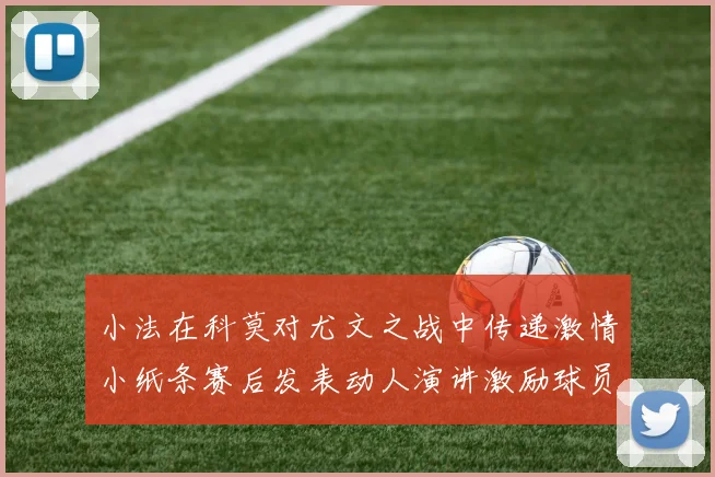 小法在科莫对尤文之战中传递激情小纸条赛后发表动人演讲激励球员士气