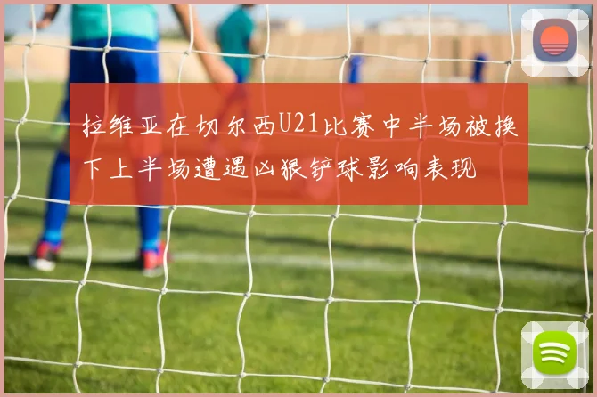 拉维亚在切尔西U21比赛中半场被换下上半场遭遇凶狠铲球影响表现