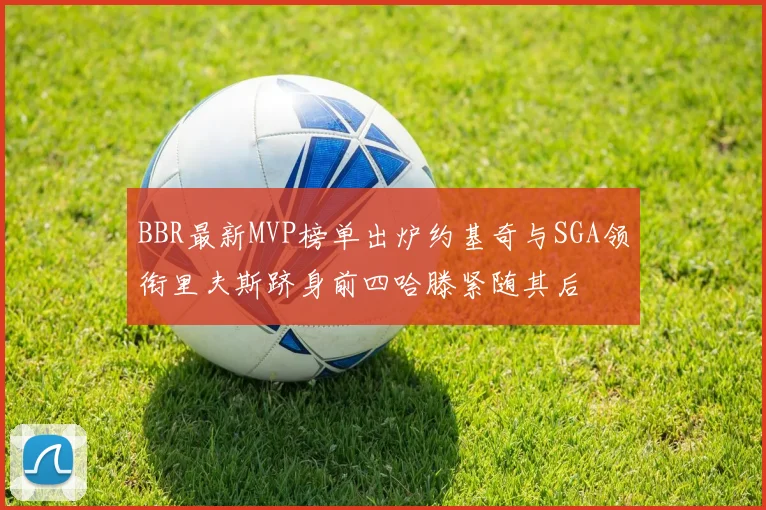 BBR最新MVP榜单出炉约基奇与SGA领衔里夫斯跻身前四哈滕紧随其后