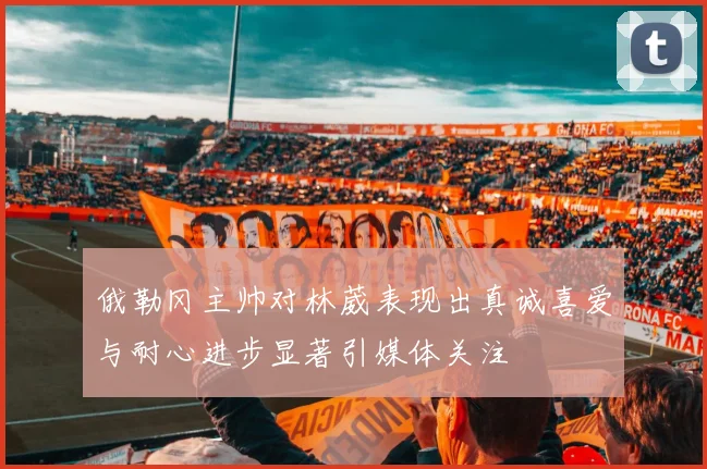 俄勒冈主帅对林葳表现出真诚喜爱与耐心进步显著引媒体关注