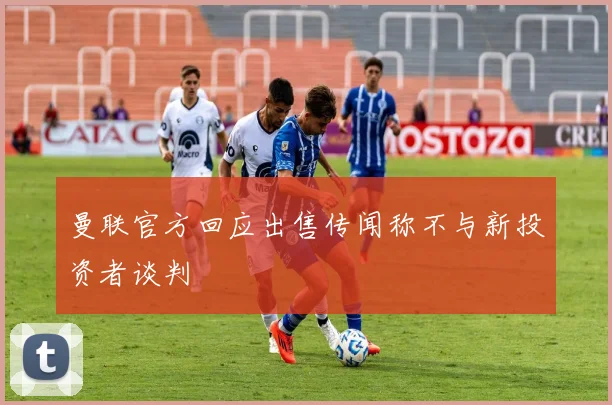 曼联官方回应出售传闻称不与新投资者谈判