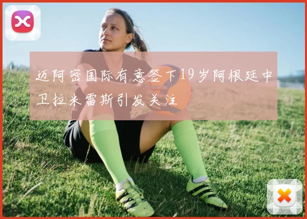 迈阿密国际有意签下19岁阿根廷中卫拉米雷斯引发关注