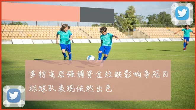 多特高层强调资金短缺影响争冠目标球队表现依然出色