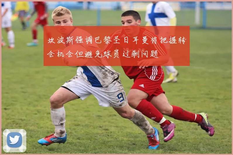 坎波斯强调巴黎圣日耳曼将把握转会机会但避免球员过剩问题