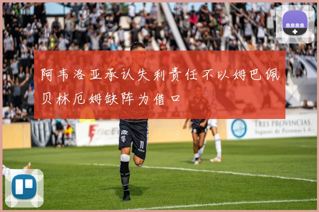 阿韦洛亚承认失利责任不以姆巴佩贝林厄姆缺阵为借口