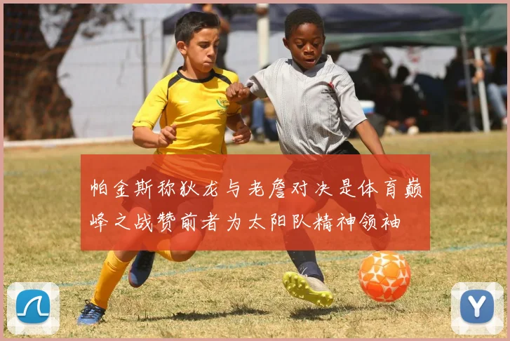 帕金斯称狄龙与老詹对决是体育巅峰之战赞前者为太阳队精神领袖